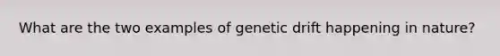 What are the two examples of genetic drift happening in nature?