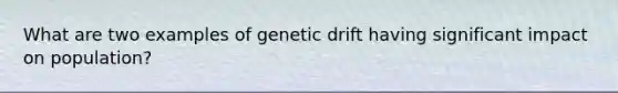 What are two examples of genetic drift having significant impact on population?