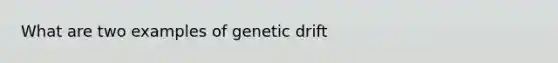 What are two examples of genetic drift