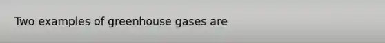 Two examples of greenhouse gases are