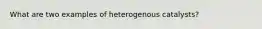 What are two examples of heterogenous catalysts?