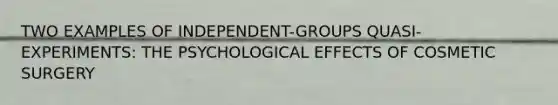 TWO EXAMPLES OF INDEPENDENT-GROUPS QUASI-EXPERIMENTS: THE PSYCHOLOGICAL EFFECTS OF COSMETIC SURGERY