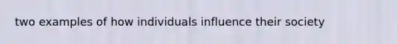 two examples of how individuals influence their society