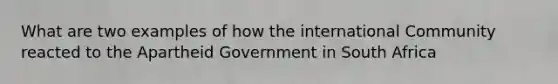 What are two examples of how the international Community reacted to the Apartheid Government in South Africa