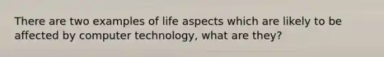 There are two examples of life aspects which are likely to be affected by computer technology, what are they?