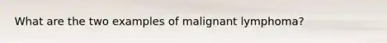 What are the two examples of malignant lymphoma?