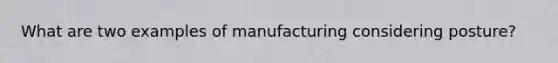 What are two examples of manufacturing considering posture?