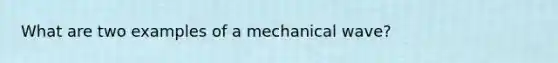 What are two examples of a mechanical wave?