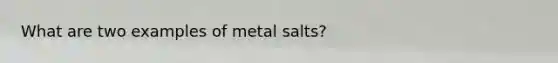 What are two examples of metal salts?