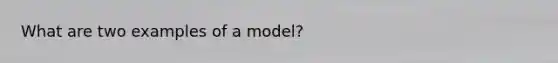 What are two examples of a model?