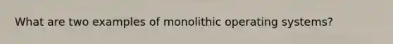 What are two examples of monolithic operating systems?