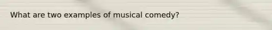 What are two examples of musical comedy?