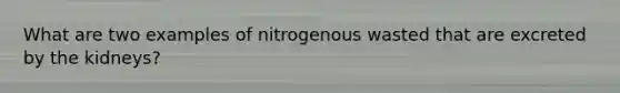 What are two examples of nitrogenous wasted that are excreted by the kidneys?