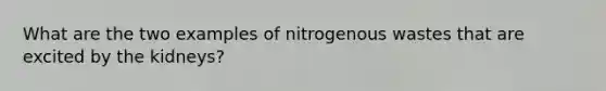 What are the two examples of nitrogenous wastes that are excited by the kidneys?