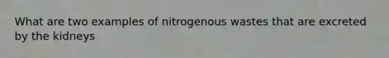 What are two examples of nitrogenous wastes that are excreted by the kidneys