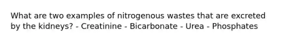 What are two examples of nitrogenous wastes that are excreted by the kidneys? - Creatinine - Bicarbonate - Urea - Phosphates