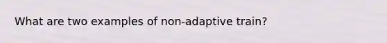 What are two examples of non-adaptive train?