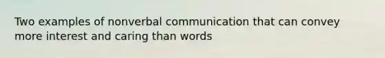 Two examples of nonverbal communication that can convey more interest and caring than words