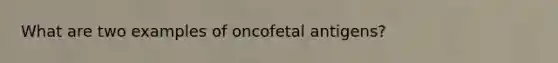 What are two examples of oncofetal antigens?