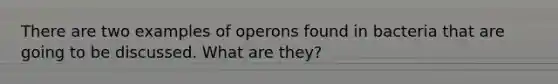 There are two examples of operons found in bacteria that are going to be discussed. What are they?