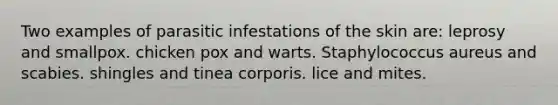 Two examples of parasitic infestations of the skin are: leprosy and smallpox. chicken pox and warts. Staphylococcus aureus and scabies. shingles and tinea corporis. lice and mites.