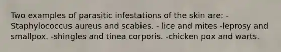 Two examples of parasitic infestations of the skin are: -Staphylococcus aureus and scabies. - lice and mites -leprosy and smallpox. -shingles and tinea corporis. -chicken pox and warts.