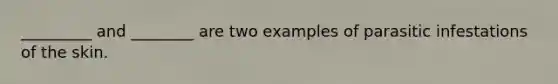 _________ and ________ are two examples of parasitic infestations of the skin.