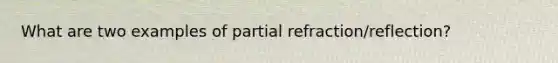 What are two examples of partial refraction/reflection?