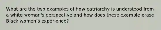 What are the two examples of how patriarchy is understood from a white woman's perspective and how does these example erase Black women's experience?