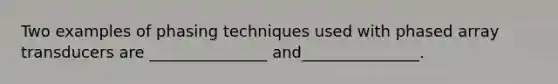 Two examples of phasing techniques used with phased array transducers are _______________ and_______________.