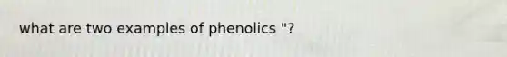 what are two examples of phenolics "?