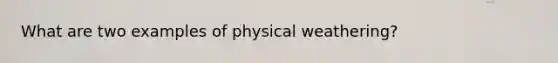 What are two examples of physical weathering?