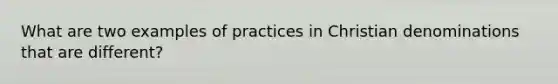 What are two examples of practices in Christian denominations that are different?