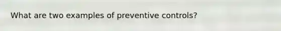 What are two examples of preventive controls?