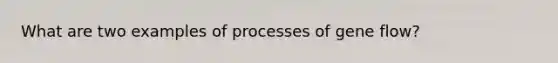 What are two examples of processes of gene flow?