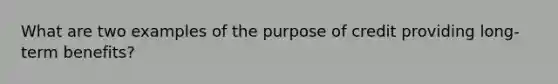 What are two examples of the purpose of credit providing long‐term benefits?