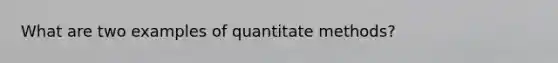 What are two examples of quantitate methods?