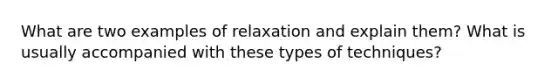 What are two examples of relaxation and explain them? What is usually accompanied with these types of techniques?