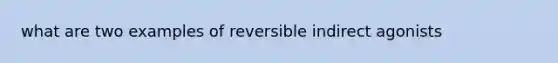 what are two examples of reversible indirect agonists