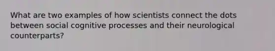 What are two examples of how scientists connect the dots between social cognitive processes and their neurological counterparts?