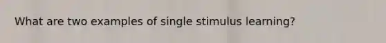 What are two examples of single stimulus learning?