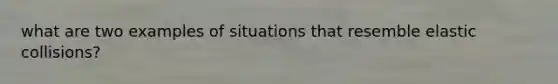 what are two examples of situations that resemble elastic collisions?