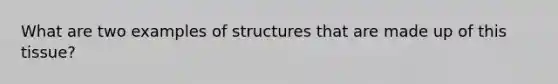 What are two examples of structures that are made up of this tissue?