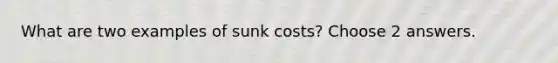 What are two examples of sunk costs? Choose 2 answers.