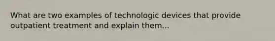 What are two examples of technologic devices that provide outpatient treatment and explain them...