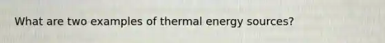 What are two examples of thermal energy sources?