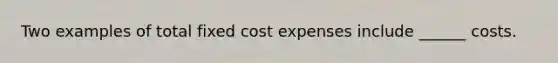 Two examples of total fixed cost expenses include ______ costs.