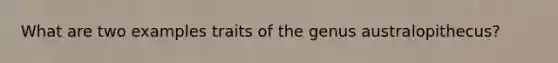What are two examples traits of the genus australopithecus?