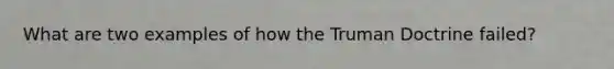 What are two examples of how the Truman Doctrine failed?