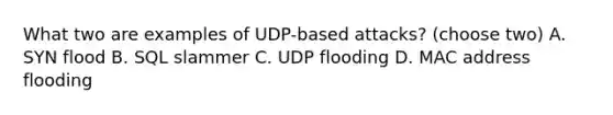 What two are examples of UDP-based attacks? (choose two) A. SYN flood B. SQL slammer C. UDP flooding D. MAC address flooding